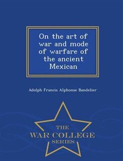 On the art of war and mode of warfare of the ancient Mexican - War College Series