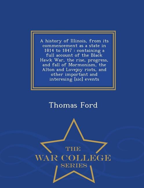A history of Illinois, from its commencement as a state in 1814 to 1847: containing a full account of the Black Hawk War, the rise, progress, and fall of Mormonism, the Alt
