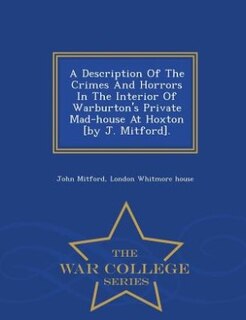 Front cover_A Description Of The Crimes And Horrors In The Interior Of Warburton's Private Mad-house At Hoxton [by J. Mitford]. - War College Series