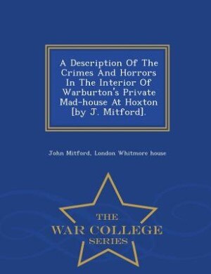 Front cover_A Description Of The Crimes And Horrors In The Interior Of Warburton's Private Mad-house At Hoxton [by J. Mitford]. - War College Series