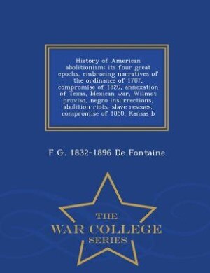 Front cover_History of American abolitionism; its four great epochs, embracing narratives of the ordinance of 1787, compromise of 1820, annexation of Texas, Mexican war, Wilmot proviso, negro insurrections, abolition riots, slave rescues, compromise of 1850, Kansas b