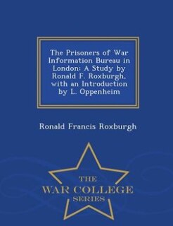 The Prisoners of War Information Bureau in London: A Study by Ronald F. Roxburgh, with an Introduction by L. Oppenheim - War College Series
