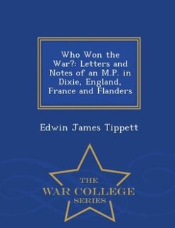 Who Won the War?: Letters and Notes of an M.P. in Dixie, England, France and Flanders - War College Series