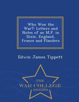 Who Won the War?: Letters and Notes of an M.P. in Dixie, England, France and Flanders - War College Series