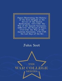 Papers Illustrating the History of the Scots Brigade in the Service of the United Netherlands, 1572-1782: The War of the Spanish Succession, 1698-1712. the Period of Peace, 1713-1742. the War of the Austri