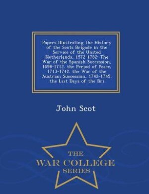Papers Illustrating the History of the Scots Brigade in the Service of the United Netherlands, 1572-1782: The War of the Spanish Succession, 1698-1712. the Period of Peace, 1713-1742. the War of the Austri