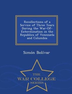 Front cover_Recollections of a Service of Three Years During the War-Of-Extermination in the Republics of Venezuela and Columbia - War College Series