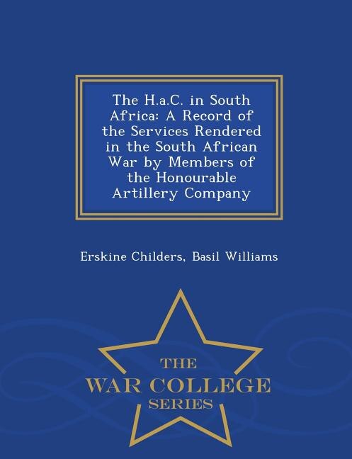 The H.a.C. in South Africa: A Record of the Services Rendered in the South African War by Members of the Honourable Artillery C