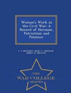 Woman's Work in the Civil War: A Record of Heroism, Patriotism and Patience. - War College Series