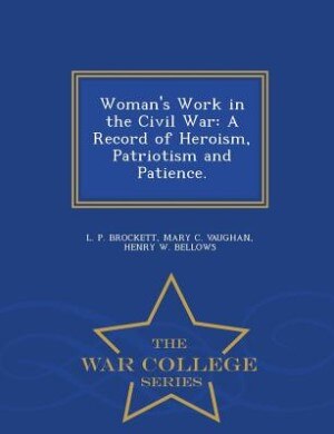 Woman's Work in the Civil War: A Record of Heroism, Patriotism and Patience. - War College Series