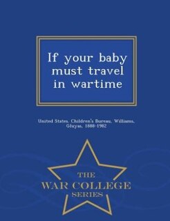 If your baby must travel in wartime - War College Series
