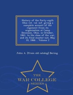 History of the Forty-eigth Ohio vet. vol. inf. giving a complete account of the regiment from its organization at Camp Dennison, Ohio, in October, 1861, to the close of the war, and its final muster-out, May 10, 1866 .. Volume 2 - War College Series