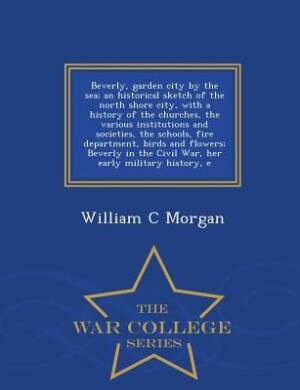 Front cover_Beverly, garden city by the sea; an historical sketch of the north shore city, with a history of the churches, the various institutions and societies, the schools, fire department, birds and flowers; Beverly in the Civil War, her early military history, e