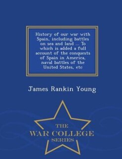 Front cover_History of our war with Spain, including battles on sea and land ... To which is added a full account of the conquests of Spain in America, naval battles of the United States, etc  - War College Series