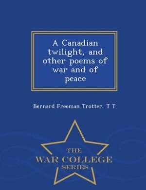 A Canadian twilight, and other poems of war and of peace  - War College Series