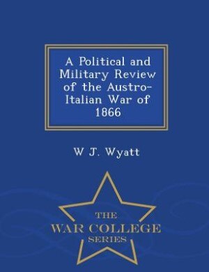 Front cover_A Political and Military Review of the Austro-Italian War of 1866 - War College Series