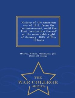 Couverture_History of the American war of 1812, from the commencement, until the final termination thereof on the memorable eight of January, 1815, at New Orleans  - War College Series