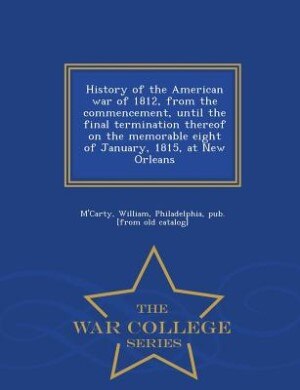Couverture_History of the American war of 1812, from the commencement, until the final termination thereof on the memorable eight of January, 1815, at New Orleans  - War College Series