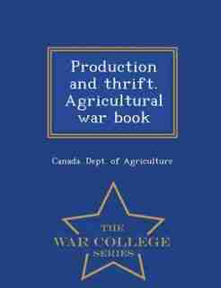Production and thrift. Agricultural war book - War College Series by Canada. Dept. of Agriculture