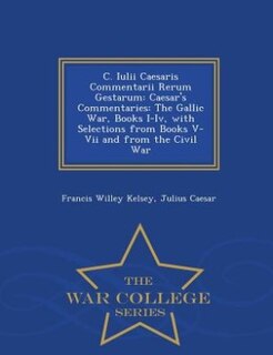 C. Iulii Caesaris Commentarii Rerum Gestarum: Caesar's Commentaries: The Gallic War, Books I-Iv, with Selections from Books V-Vii and from the Ci