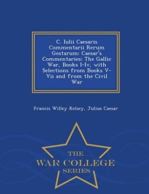 C. Iulii Caesaris Commentarii Rerum Gestarum: Caesar's Commentaries: The Gallic War, Books I-Iv, with Selections from Books V-Vii and from the Ci
