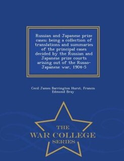 Russian and Japanese prize cases; being a collection of translations and summaries of the principal cases decided by the Russian and Japanese prize courts arising out of the Russo-Japanese war, 1904-5  - War College Series