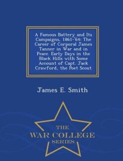 A Famous Battery and Its Campaigns, 1861-'64: The Career of Corporal James Tanner in War and in Peace. Early Days in the Black Hills with Some Ac