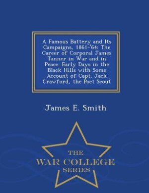 A Famous Battery and Its Campaigns, 1861-'64: The Career of Corporal James Tanner in War and in Peace. Early Days in the Black Hills with Some Ac