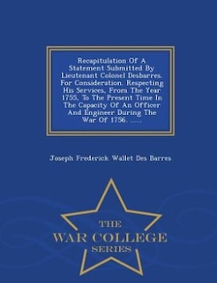 Couverture_Recapitulation Of A Statement Submitted By Lieutenant Colonel Desbarres. For Consideration. Respecting His Services, From The Year 1755, To The Present Time In The Capacity Of An Officer And Engineer During The War Of 1756. ...... - War College Series