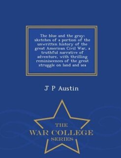 The blue and the gray; sketches of a portion of the unwritten history of the great American Civil War, a truthful narrative of adventure, with thrilling reminiscences of the great struggle on land and sea  - War College Series