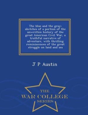The blue and the gray; sketches of a portion of the unwritten history of the great American Civil War, a truthful narrative of adventure, with thrilling reminiscences of the great struggle on land and sea  - War College Series
