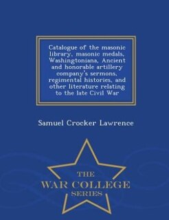 Front cover_Catalogue of the masonic library, masonic medals, Washingtoniana, Ancient and honorable artillery company's sermons, regimental histories, and other literature relating to the late Civil War  - War College Series