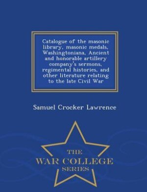 Front cover_Catalogue of the masonic library, masonic medals, Washingtoniana, Ancient and honorable artillery company's sermons, regimental histories, and other literature relating to the late Civil War  - War College Series