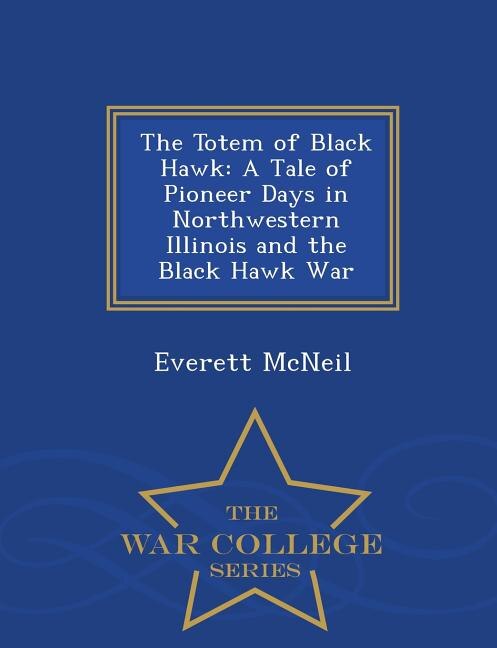 The Totem of Black Hawk: A Tale of Pioneer Days in Northwestern Illinois and the Black Hawk War - War College Series