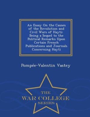 An Essay On the Causes of the Revolution and Civil Wars of Hayti: Being a Sequel to the Political Remarks Upon Certain French Publications and Journals Concerning Ha