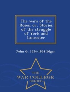 The wars of the Roses; or, Stories of the struggle of York and Lancaster  - War College Series