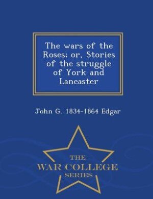 The wars of the Roses; or, Stories of the struggle of York and Lancaster  - War College Series
