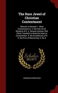 The Rare Jewel of Christian Contentment: Wherein Is Shewed, 1. What Contentment Is. 2. the Holy Art Or Mysterie of It. 3. Several Lessons Th