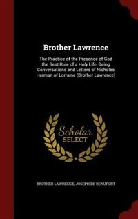 Brother Lawrence: The Practice of the Presence of God the Best Rule of a Holy Life, Being Conversations and Letters o