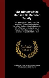 The History of the Morison Or Morrison Family: With Most of the Traditions of the Morrisons (Clan Macgillemhuire), Hereditary Judges of Lewis, by