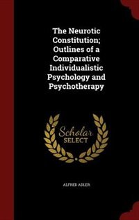 The Neurotic Constitution; Outlines of a Comparative Individualistic Psychology and Psychotherapy