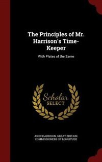 The Principles of Mr. Harrison's Time-Keeper: With Plates of the Same