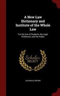 A New Law Dictionary and Institute of the Whole Law: For the Use of Students, the Legal Profession, and the Public