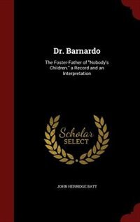 Dr. Barnardo: The Foster-Father of Nobody's Children. a Record and an Interpretation