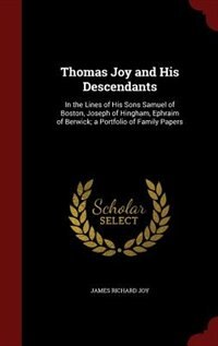 Thomas Joy and His Descendants: In the Lines of His Sons Samuel of Boston, Joseph of Hingham, Ephraim of Berwick; a Portfolio of Fa