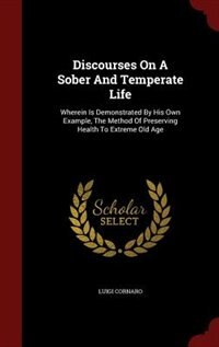 Discourses On A Sober And Temperate Life: Wherein Is Demonstrated By His Own Example, The Method Of Preserving Health To Extreme Old Age