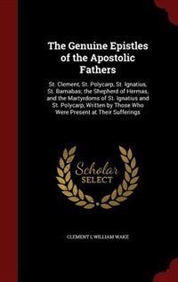 The Genuine Epistles of the Apostolic Fathers: St. Clement, St. Polycarp, St. Ignatius, St. Barnabas; the Shepherd of Hermas, and the Martyrdoms o