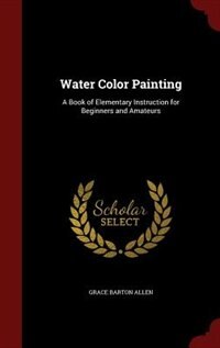 Water Color Painting: A Book of Elementary Instruction for Beginners and Amateurs