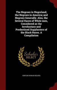 Front cover_The Negroes in Negroland; the Negroes in America; and Negroes Generally. Also, the Several Races of White men, Considered as the Involuntary and Predestined Supplanters of the Black Races. A Compilation