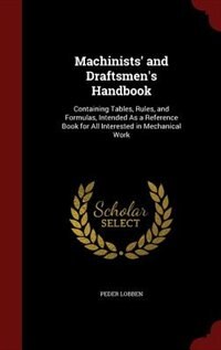 Machinists' and Draftsmen's Handbook: Containing Tables, Rules, and Formulas, Intended As a Reference Book for All Interested in Mechanic